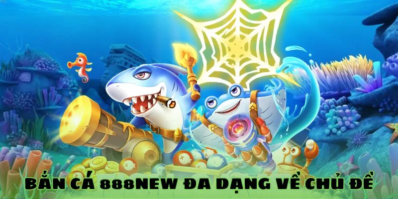Bắn cá 888NEW đa dạng về chủ đề