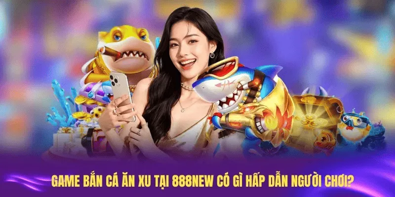 Game bắn cá ăn xu tại 888New có gì hấp dẫn người chơi?