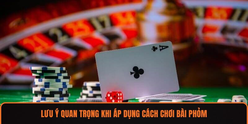 Lưu ý quan trọng khi áp dụng cách chơi bài phỏm