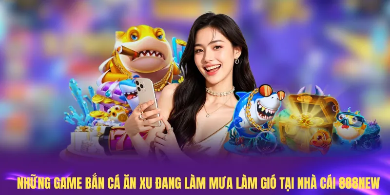Những game bắn cá ăn xu đang làm mưa làm gió tại nhà cái 888New