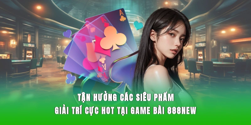 Tận hưởng các siêu phẩm giải trí cực hot tại game bài 888NEW